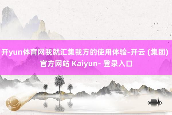 开yun体育网我就汇集我方的使用体验-开云 (集团) 官方网站 Kaiyun- 登录入口