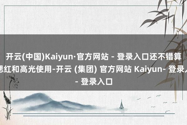 开云(中国)Kaiyun·官方网站 - 登录入口还不错算作腮红和高光使用-开云 (集团) 官方网站 Kaiyun- 登录入口