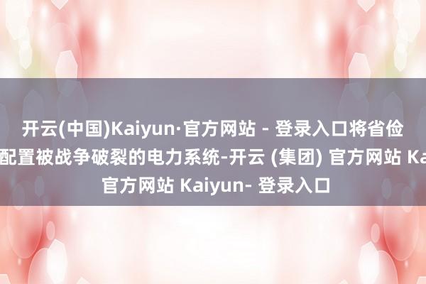 开云(中国)Kaiyun·官方网站 - 登录入口将省俭的利息成本用于配置被战争破裂的电力系统-开云 (集团) 官方网站 Kaiyun- 登录入口