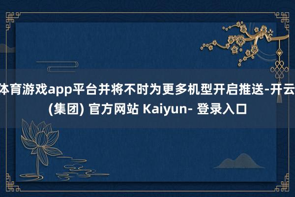 体育游戏app平台并将不时为更多机型开启推送-开云 (集团) 官方网站 Kaiyun- 登录入口