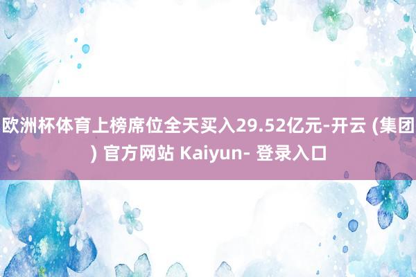 欧洲杯体育上榜席位全天买入29.52亿元-开云 (集团) 官方网站 Kaiyun- 登录入口