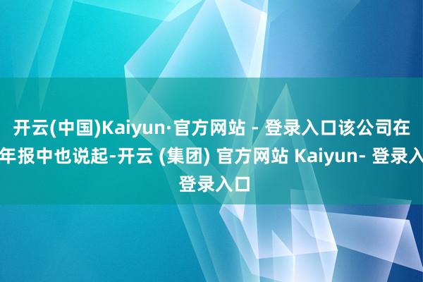 开云(中国)Kaiyun·官方网站 - 登录入口该公司在半年报中也说起-开云 (集团) 官方网站 Kaiyun- 登录入口