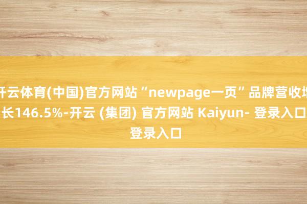 开云体育(中国)官方网站“newpage一页”品牌营收增长146.5%-开云 (集团) 官方网站 Kaiyun- 登录入口