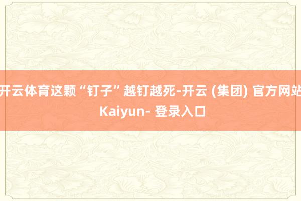 开云体育这颗“钉子”越钉越死-开云 (集团) 官方网站 Kaiyun- 登录入口