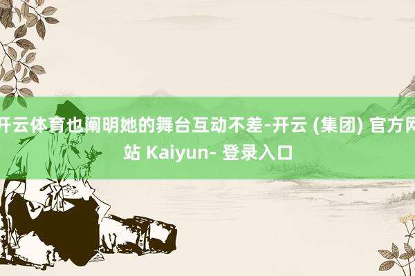 开云体育也阐明她的舞台互动不差-开云 (集团) 官方网站 Kaiyun- 登录入口