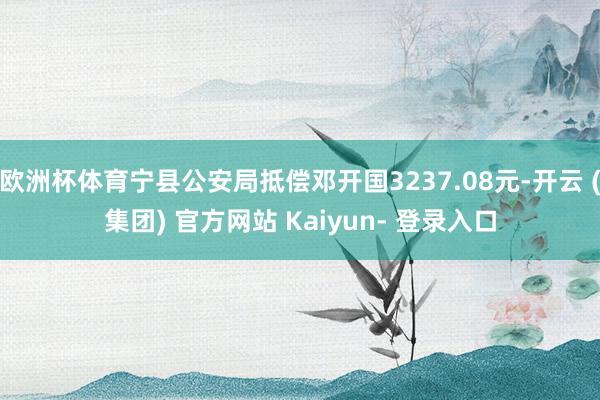欧洲杯体育宁县公安局抵偿邓开国3237.08元-开云 (集团) 官方网站 Kaiyun- 登录入口