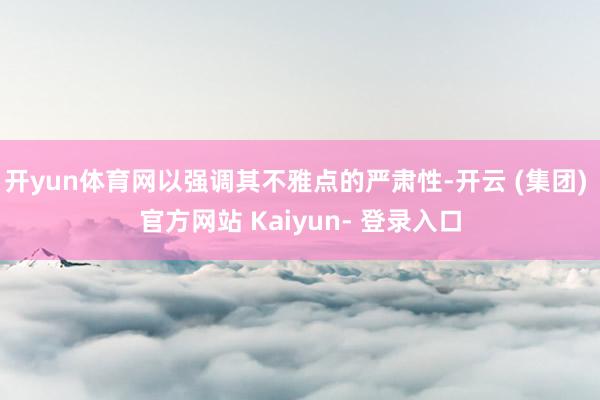 开yun体育网以强调其不雅点的严肃性-开云 (集团) 官方网站 Kaiyun- 登录入口