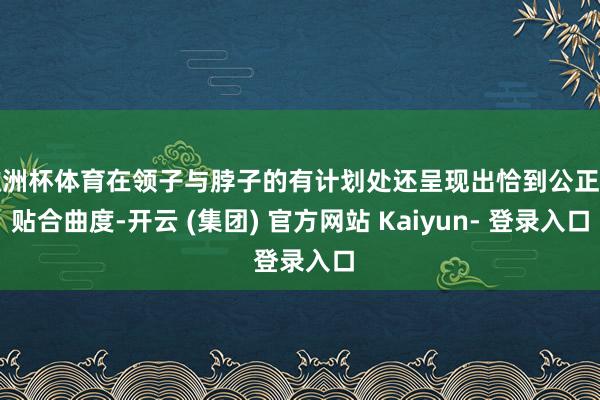 欧洲杯体育在领子与脖子的有计划处还呈现出恰到公正的贴合曲度-开云 (集团) 官方网站 Kaiyun- 登录入口