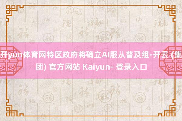 开yun体育网特区政府将确立AI服从普及组-开云 (集团) 官方网站 Kaiyun- 登录入口