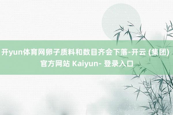 开yun体育网卵子质料和数目齐会下落-开云 (集团) 官方网站 Kaiyun- 登录入口