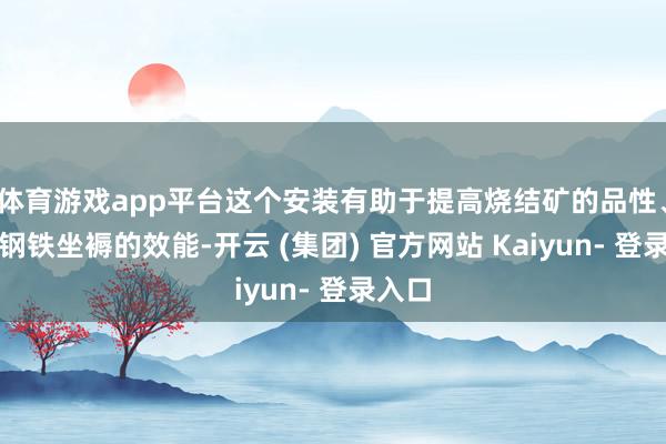 体育游戏app平台这个安装有助于提高烧结矿的品性、栽植钢铁坐褥的效能-开云 (集团) 官方网站 Kaiyun- 登录入口
