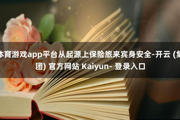 体育游戏app平台从起源上保险旅来宾身安全-开云 (集团) 官方网站 Kaiyun- 登录入口