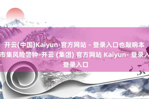 开云(中国)Kaiyun·官方网站 - 登录入口也敲响本钱市集风险警钟-开云 (集团) 官方网站 Kaiyun- 登录入口