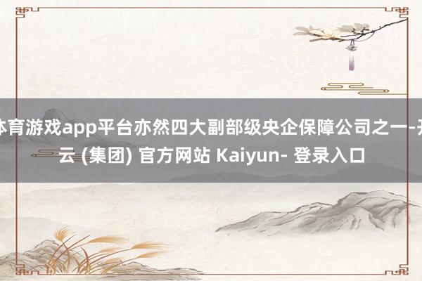 体育游戏app平台亦然四大副部级央企保障公司之一-开云 (集团) 官方网站 Kaiyun- 登录入口