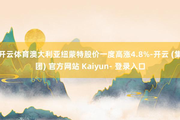开云体育澳大利亚纽蒙特股价一度高涨4.8%-开云 (集团) 官方网站 Kaiyun- 登录入口