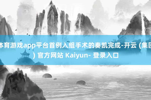 体育游戏app平台首例入组手术的奏凯完成-开云 (集团) 官方网站 Kaiyun- 登录入口