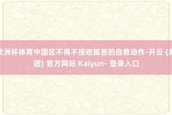 欧洲杯体育中国区不得不接收孤苦的自救动作-开云 (集团) 官方网站 Kaiyun- 登录入口
