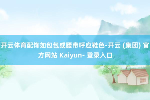 开云体育配饰如包包或腰带呼应鞋色-开云 (集团) 官方网站 Kaiyun- 登录入口