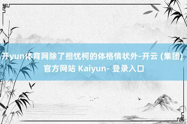 开yun体育网除了担忧柯的体格情状外-开云 (集团) 官方网站 Kaiyun- 登录入口