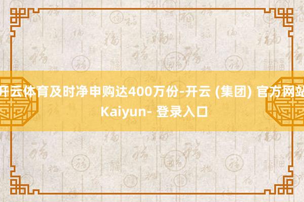 开云体育及时净申购达400万份-开云 (集团) 官方网站 Kaiyun- 登录入口