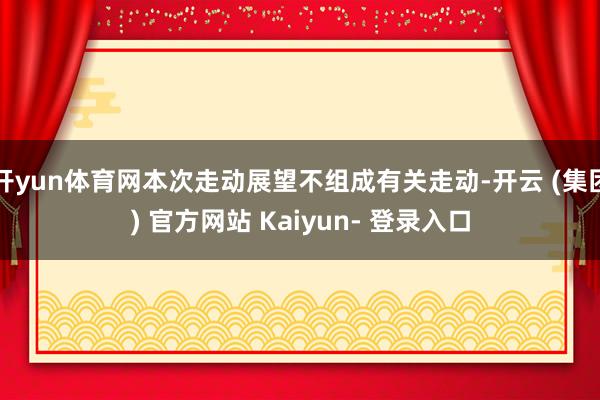 开yun体育网本次走动展望不组成有关走动-开云 (集团) 官方网站 Kaiyun- 登录入口