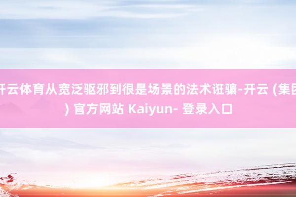 开云体育从宽泛驱邪到很是场景的法术诳骗-开云 (集团) 官方网站 Kaiyun- 登录入口