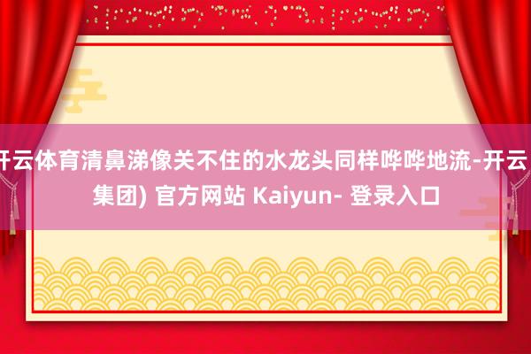 开云体育清鼻涕像关不住的水龙头同样哗哗地流-开云 (集团) 官方网站 Kaiyun- 登录入口