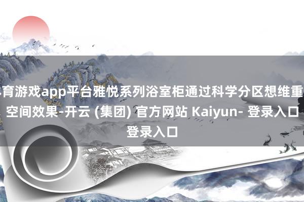 体育游戏app平台雅悦系列浴室柜通过科学分区想维重塑空间效果-开云 (集团) 官方网站 Kaiyun- 登录入口