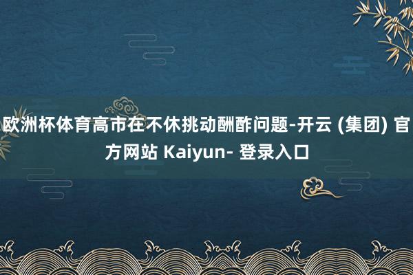 欧洲杯体育高市在不休挑动酬酢问题-开云 (集团) 官方网站 Kaiyun- 登录入口