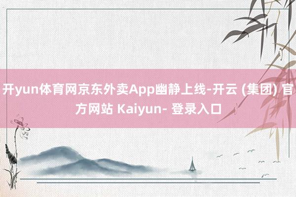 开yun体育网京东外卖App幽静上线-开云 (集团) 官方网站 Kaiyun- 登录入口