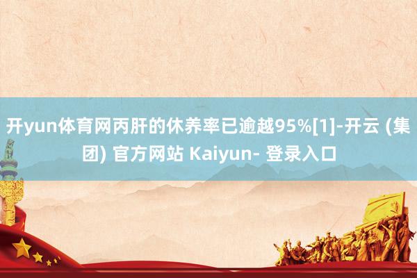 开yun体育网丙肝的休养率已逾越95%[1]-开云 (集团) 官方网站 Kaiyun- 登录入口