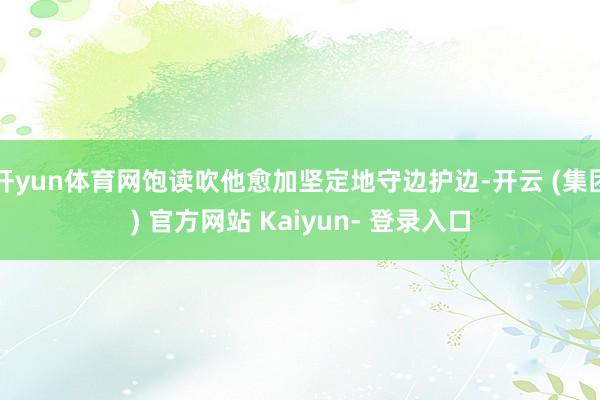 开yun体育网饱读吹他愈加坚定地守边护边-开云 (集团) 官方网站 Kaiyun- 登录入口