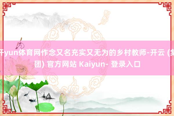 开yun体育网作念又名充实又无为的乡村教师-开云 (集团) 官方网站 Kaiyun- 登录入口