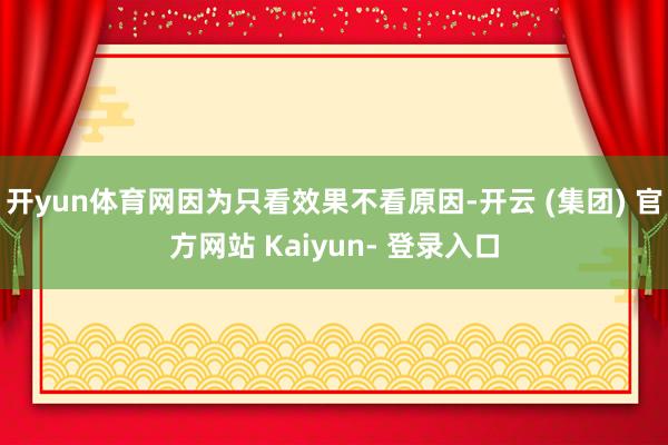 开yun体育网因为只看效果不看原因-开云 (集团) 官方网站 Kaiyun- 登录入口