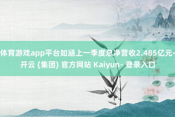 体育游戏app平台如涵上一季度总净营收2.485亿元-开云 (集团) 官方网站 Kaiyun- 登录入口