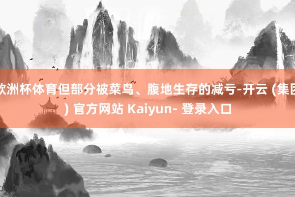 欧洲杯体育但部分被菜鸟、腹地生存的减亏-开云 (集团) 官方网站 Kaiyun- 登录入口