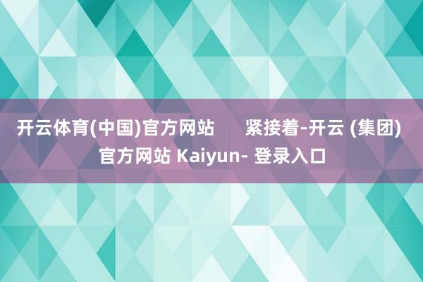 开云体育(中国)官方网站 紧接着-开云 (集团) 官方网站 Kaiyun- 登录入口