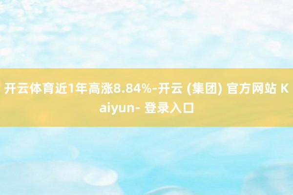 开云体育近1年高涨8.84%-开云 (集团) 官方网站 Kaiyun- 登录入口