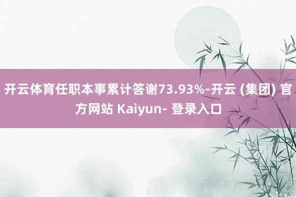 开云体育任职本事累计答谢73.93%-开云 (集团) 官方网站 Kaiyun- 登录入口