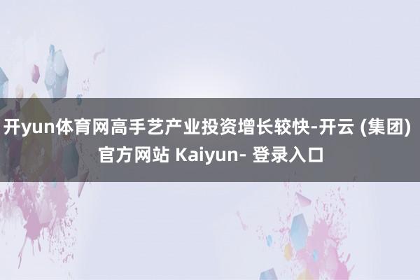 开yun体育网高手艺产业投资增长较快-开云 (集团) 官方网站 Kaiyun- 登录入口