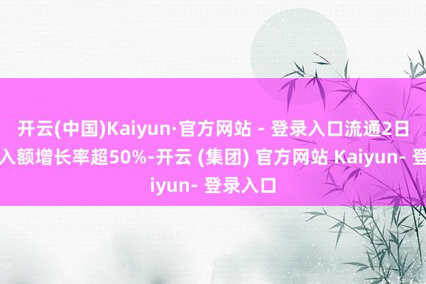 开云(中国)Kaiyun·官方网站 - 登录入口流通2日融资买入额增长率超50%-开云 (集团) 官方网站 Kaiyun- 登录入口