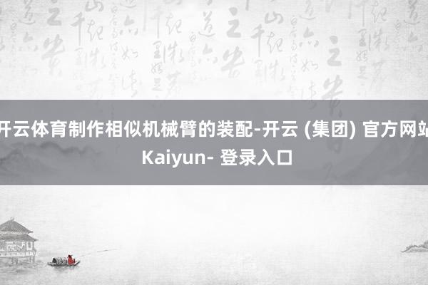 开云体育制作相似机械臂的装配-开云 (集团) 官方网站 Kaiyun- 登录入口