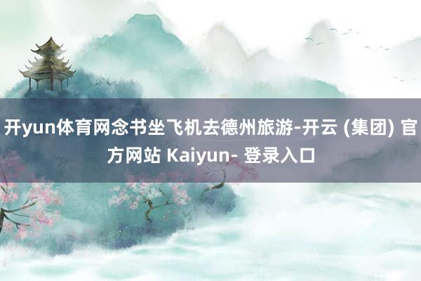 开yun体育网念书坐飞机去德州旅游-开云 (集团) 官方网站 Kaiyun- 登录入口
