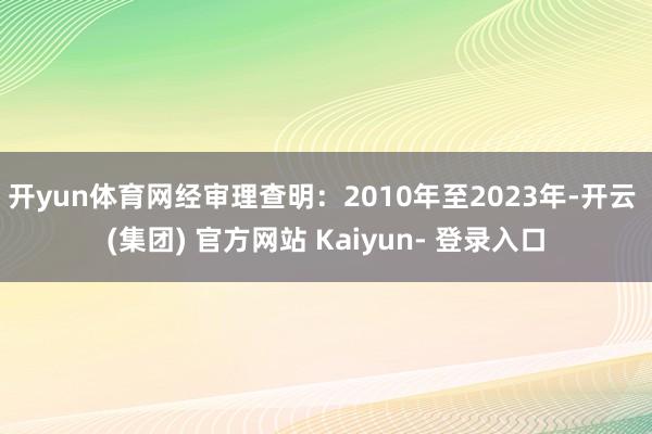 开yun体育网经审理查明:2010年至2023年-开云 (集团) 官方网站 Kaiyun- 登录入口