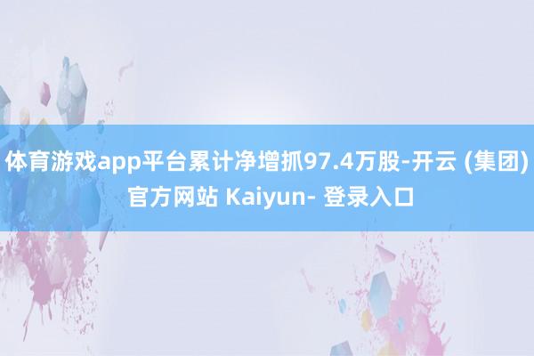 体育游戏app平台累计净增抓97.4万股-开云 (集团) 官方网站 Kaiyun- 登录入口
