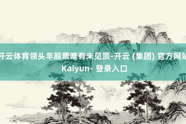 开云体育领头羊股票唯有未见顶-开云 (集团) 官方网站 Kaiyun- 登录入口