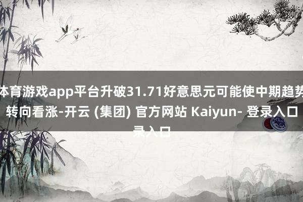 体育游戏app平台升破31.71好意思元可能使中期趋势转向看涨-开云 (集团) 官方网站 Kaiyun- 登录入口