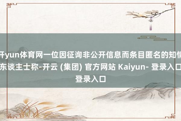开yun体育网　　一位因征询非公开信息而条目匿名的知情东谈主士称-开云 (集团) 官方网站 Kaiyun- 登录入口