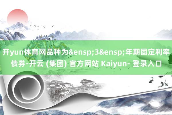 开yun体育网品种为&ensp;3&ensp;年期固定利率债券-开云 (集团) 官方网站 Kaiyun- 登录入口