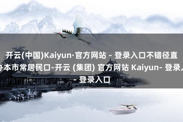 开云(中国)Kaiyun·官方网站 - 登录入口不错径直申办本市常居民口-开云 (集团) 官方网站 Kaiyun- 登录入口